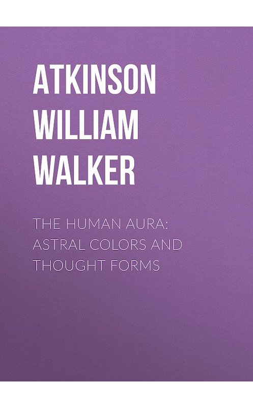 Обложка книги «The Human Aura: Astral Colors and Thought Forms» автора William Atkinson.
