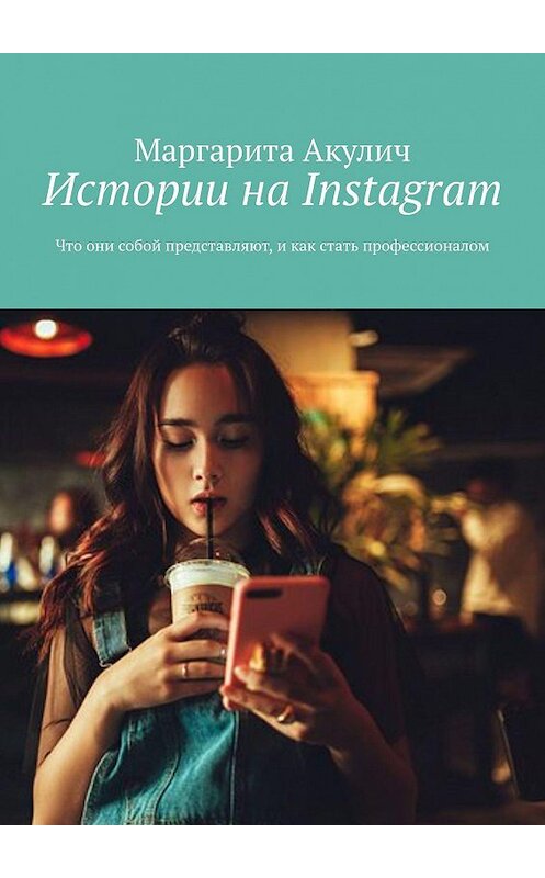 Обложка книги «Истории на Instagram. Что они собой представляют и как стать профессионалом» автора Маргарити Акулича. ISBN 9785005043443.