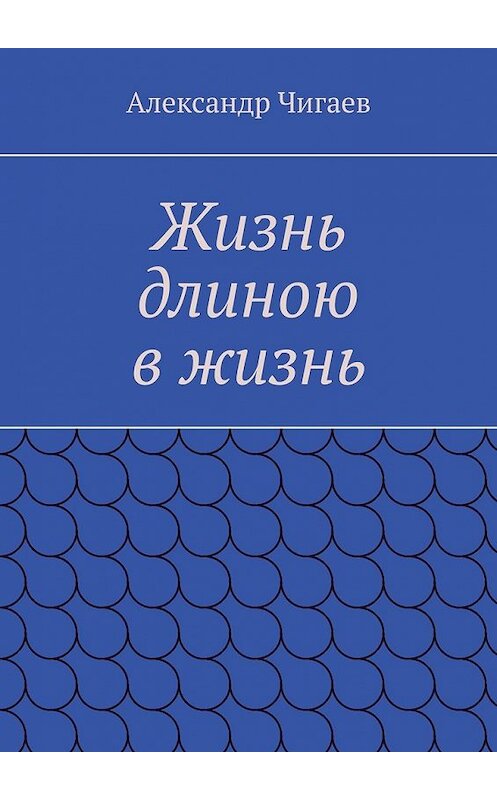 Обложка книги «Жизнь длиною в жизнь» автора Александра Чигаева. ISBN 9785449377852.