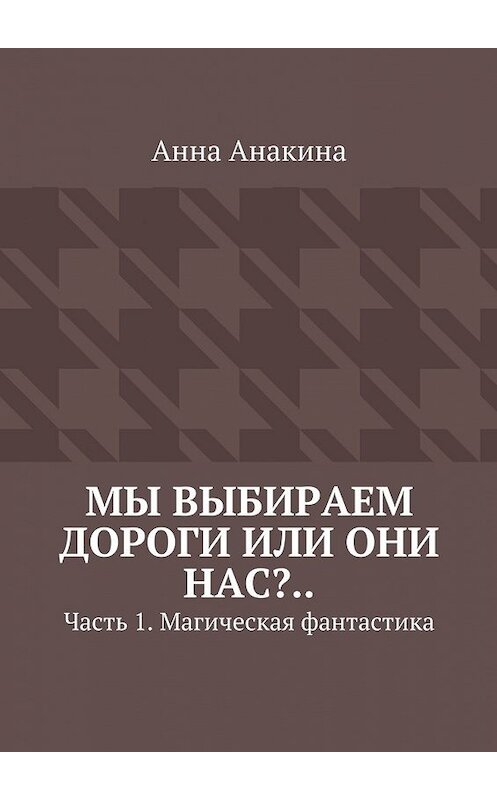 Обложка книги «Мы выбираем дороги или они нас?.. Часть 1. Магическая фантастика» автора Анны Анакины. ISBN 9785448338410.