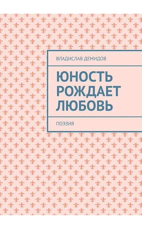 Обложка книги «Юность рождает любовь. Поэзия» автора Владислава Демидова. ISBN 9785449337313.