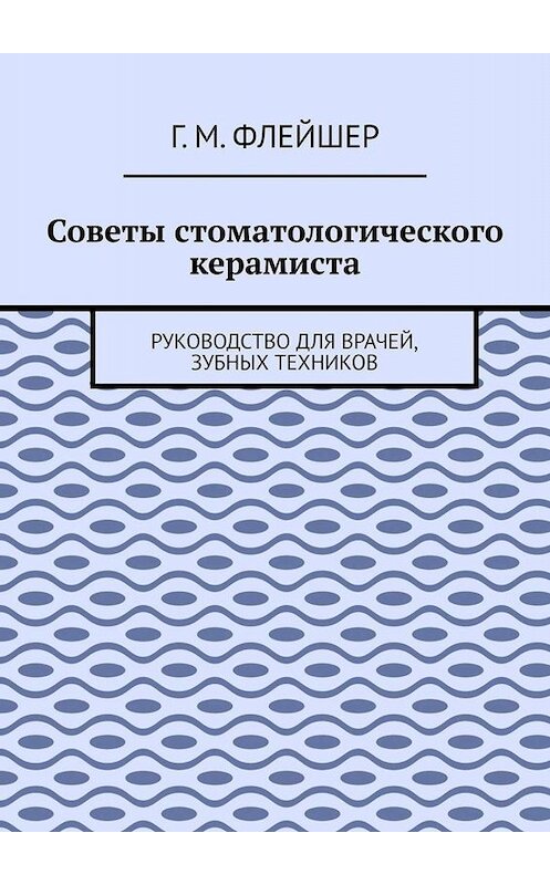 Обложка книги «Советы стоматологического керамиста. Руководство для врачей, зубных техников» автора Григория Флейшера. ISBN 9785449696861.