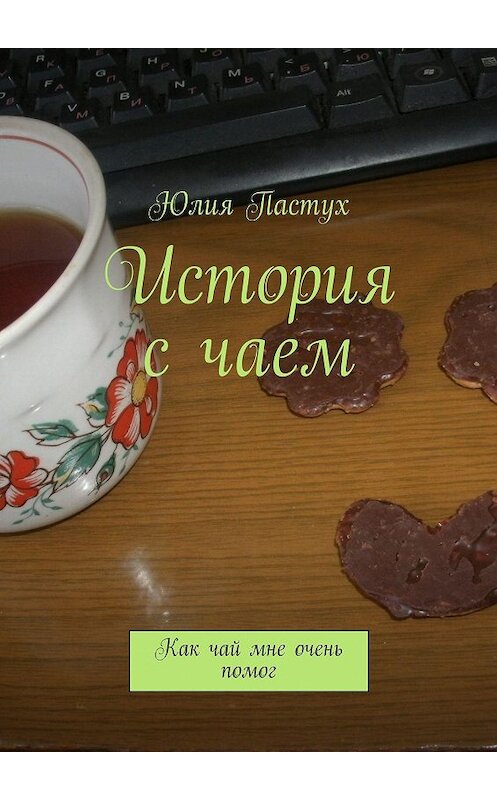 Обложка книги «История с чаем. Как чай мне очень помог» автора Юлии Пастуха. ISBN 9785447409364.