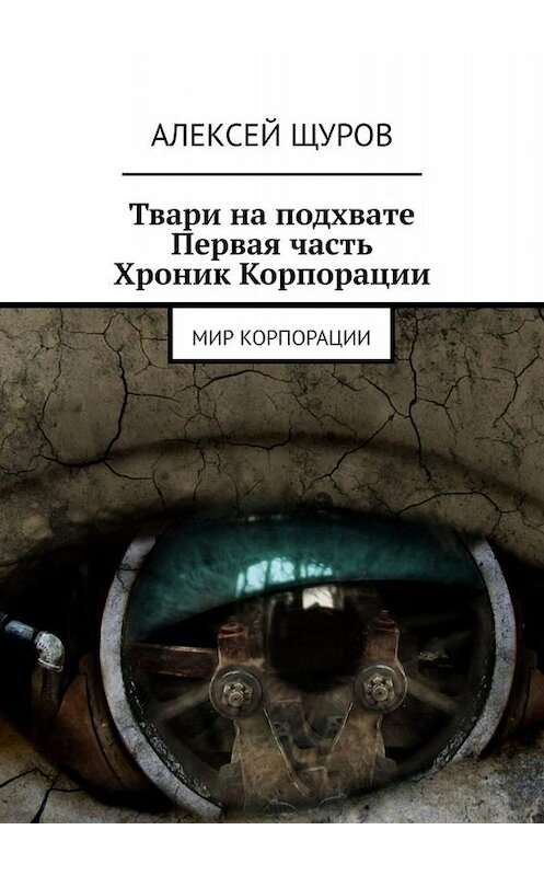 Обложка книги «Твари на подхвате. Первая часть Хроник Корпорации. Мир Корпорации» автора Алексея Щурова. ISBN 9785005049445.