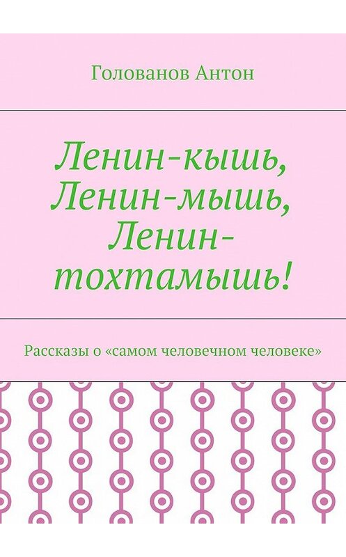 Обложка книги «Ленин-кышь, Ленин-мышь, Ленин-тохтамышь! Рассказы о «самом человечном человеке»» автора Антона Голованова. ISBN 9785448371509.