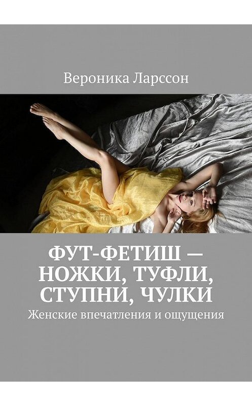 Обложка книги «Фут-фетиш – ножки, туфли, ступни, чулки. Женские впечатления и ощущения» автора Вероники Ларссона. ISBN 9785449878083.