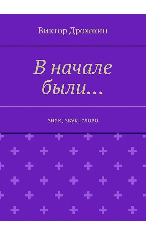 Обложка книги «В начале были… Знак, звук, слово» автора Виктора Дрожжина. ISBN 9785448576041.