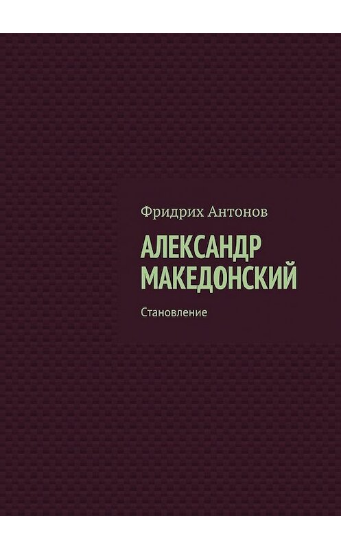 Обложка книги «Александр Македонский. Становление» автора Фридрих Антонова. ISBN 9785448593550.