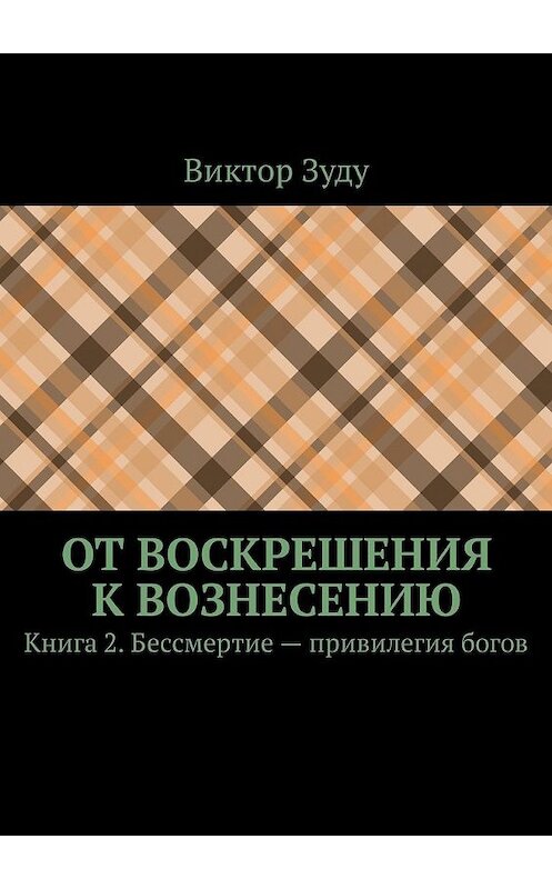 Обложка книги «От воскрешения к вознесению. Книга 2. Бессмертие – привилегия богов» автора Виктор Зуду. ISBN 9785449331069.