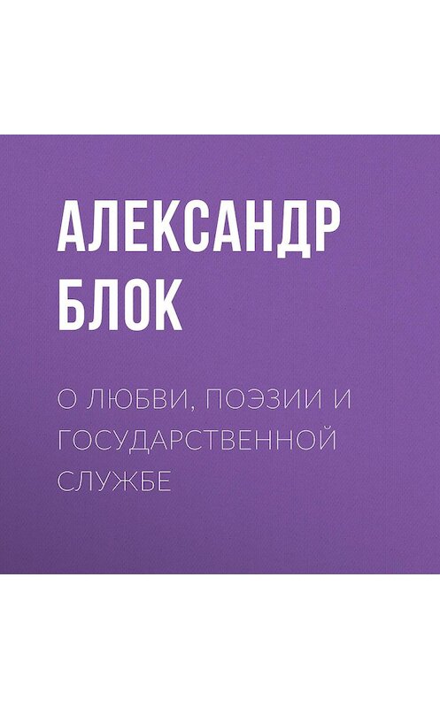 Обложка аудиокниги «О любви, поэзии и государственной службе» автора Александра Блока.