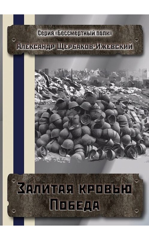 Обложка книги «Залитая кровью Победа. Серия «Бессмертный полк»» автора Александра Щербаков-Ижевския. ISBN 9785448506765.