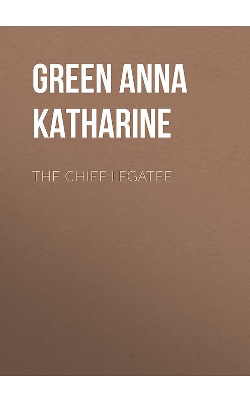 Обложка книги «The Chief Legatee» автора Анны Грин.
