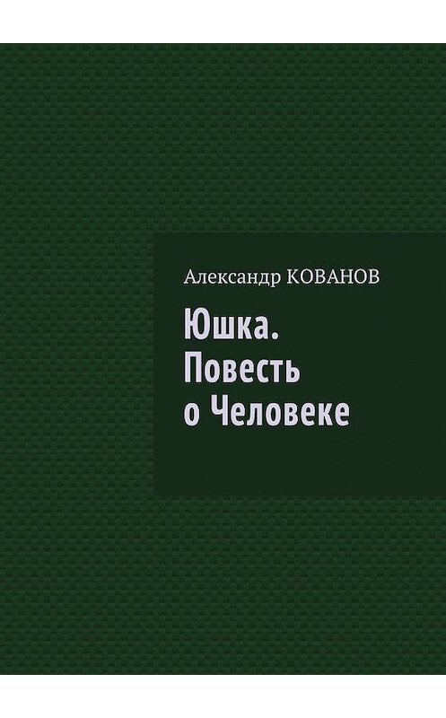 Обложка книги «Юшка. Повесть о Человеке» автора Александра Кованова. ISBN 9785449013965.