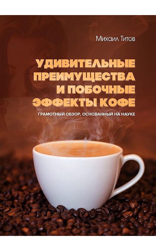 Обложка книги «Удивительные преимущества и побочные эффекты кофе. Грамотный обзор, основанный на науке» автора Михаила Титова. ISBN 9785449068347.