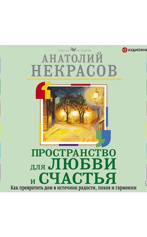 Обложка аудиокниги «Пространство для любви и счастья. Как превратить дом в источник радости, покоя и гармонии» автора Анатолия Некрасова.