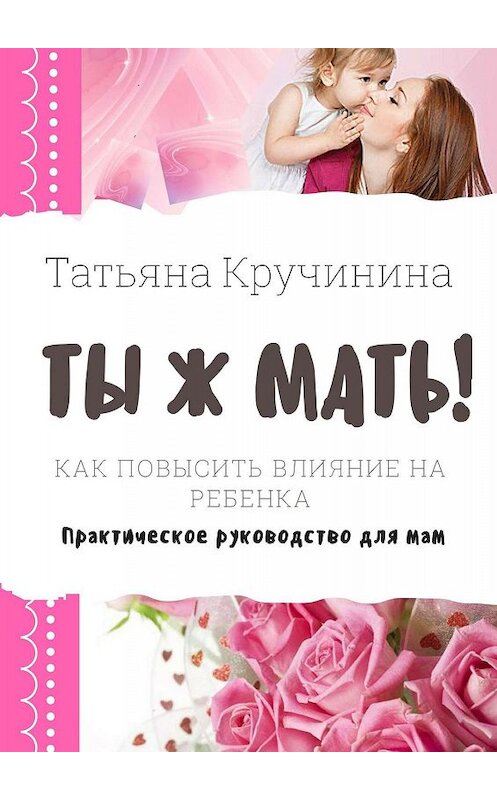 Обложка книги «Ты ж мать! Как повысить влияние на ребенка. Практическое руководство для мам» автора Татьяны Кручинины. ISBN 9785449338310.