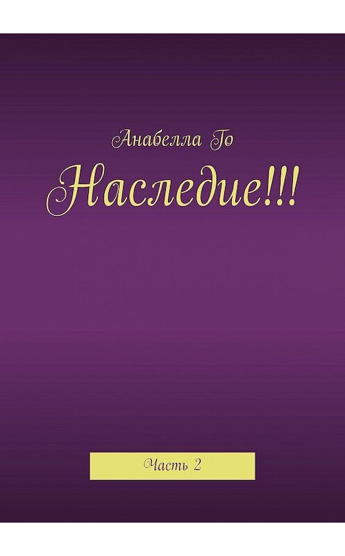 Обложка книги «Наследие!!! Часть 2» автора Анабеллы Го. ISBN 9785449814333.