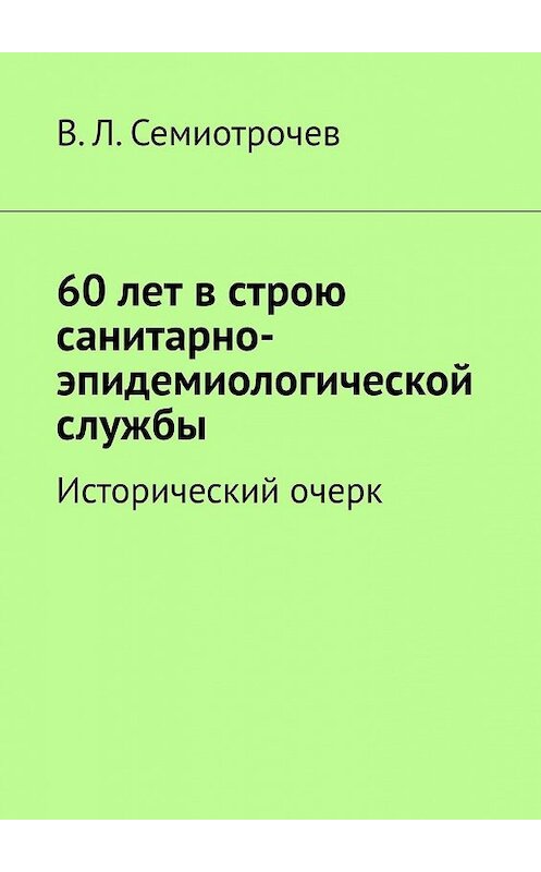 Обложка книги «60 лет в строю санитарно-эпидемиологической службы. Исторический очерк» автора Владлена Семиотрочева. ISBN 9785449398536.