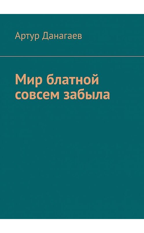 Обложка книги «Мир блатной совсем забыла» автора Артура Данагаева. ISBN 9785005117854.
