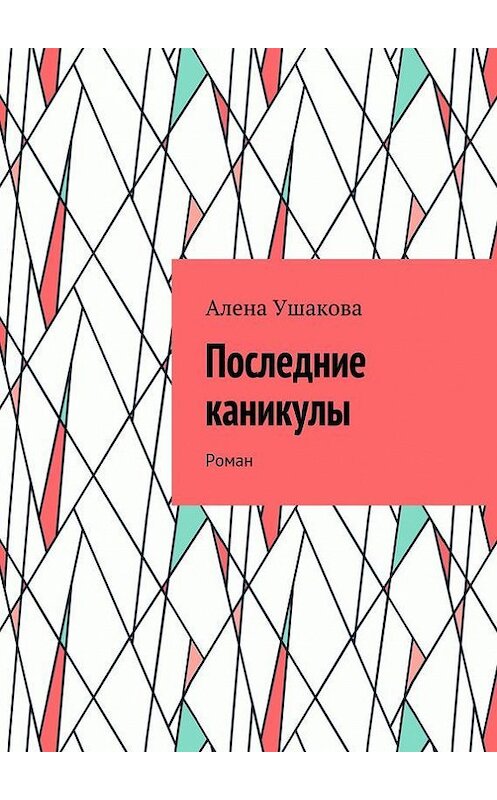Обложка книги «Последние каникулы. Роман» автора Алены Ушаковы. ISBN 9785448320163.