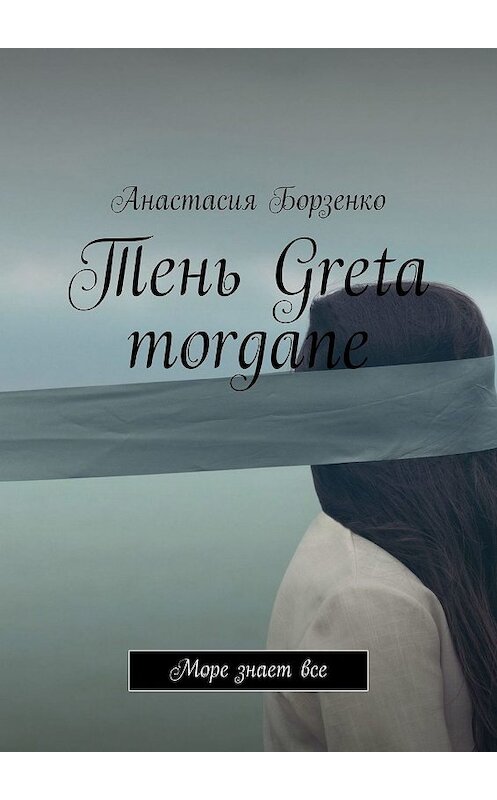 Обложка книги «Тень Greta morgane. Море знает все» автора Анастасии Борзенко. ISBN 9785449025531.