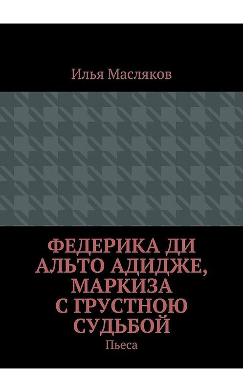 Обложка книги «Федерика ди Альто Адидже, маркиза с грустною судьбой. Пьеса» автора Ильи Маслякова. ISBN 9785448531286.