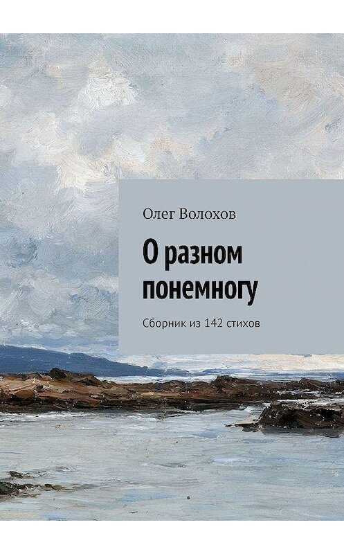 Обложка книги «О разном понемногу. Сборник из 142 стихов» автора Олега Волохова. ISBN 9785449096227.