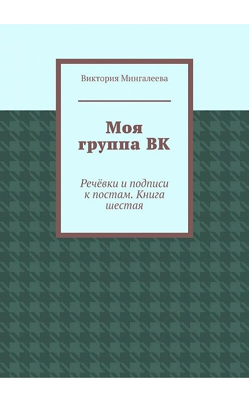 Обложка книги «Моя группа ВК. Речёвки и подписи к постам. Книга шестая» автора Виктории Мингалеевы. ISBN 9785005152763.