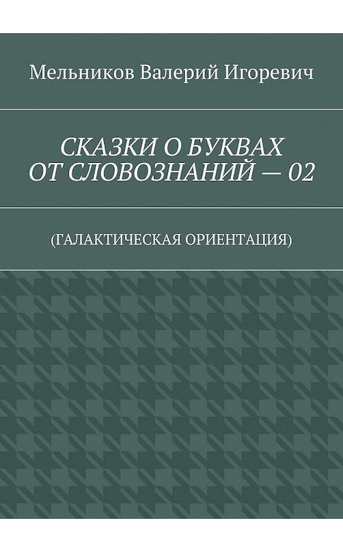 Обложка книги «СКАЗКИ О БУКВАХ ОТ СЛОВОЗНАНИЙ – 02. (ГАЛАКТИЧЕСКАЯ ОРИЕНТАЦИЯ)» автора Валерия Мельникова. ISBN 9785448393556.