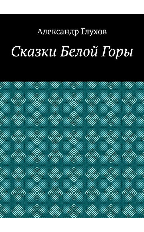 Обложка книги «Сказки Белой Горы» автора Александра Глухова. ISBN 9785449828491.