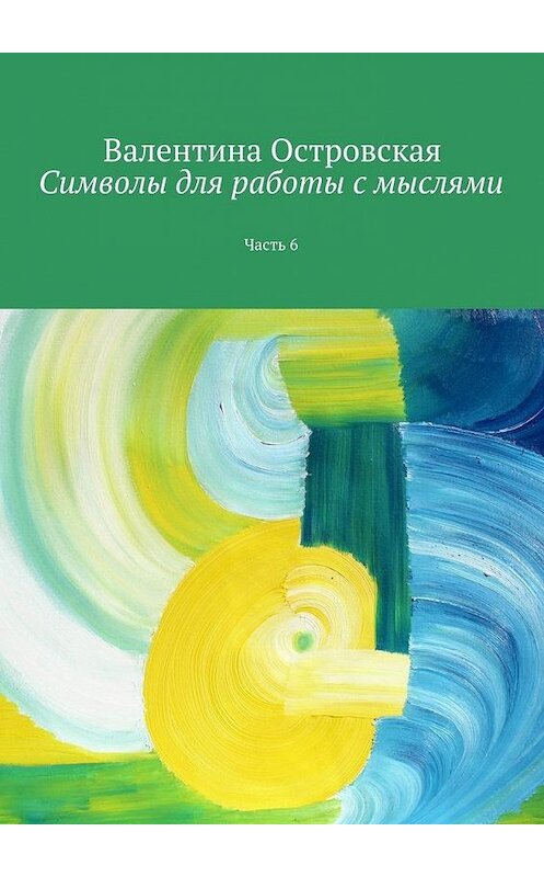 Обложка книги «Символы для работы с мыслями. Часть 6» автора Валентиной Островская. ISBN 9785448358746.