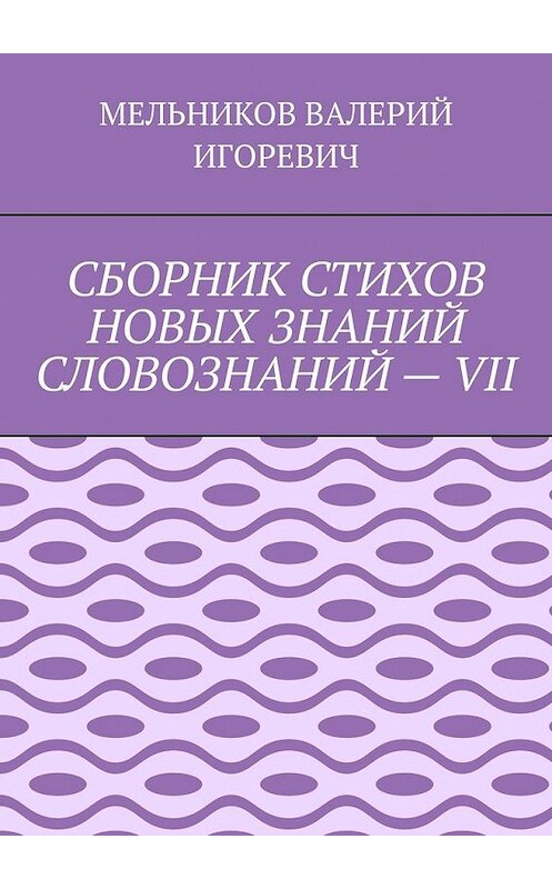 Обложка книги «СБОРНИК СТИХОВ НОВЫХ ЗНАНИЙ СЛОВОЗНАНИЙ – VII» автора Валерия Мельникова. ISBN 9785449857897.