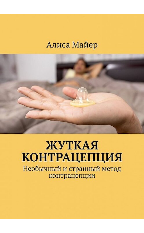 Обложка книги «Жуткая контрацепция. Необычный и странный метод контрацепции» автора Алиси Майера. ISBN 9785449351746.