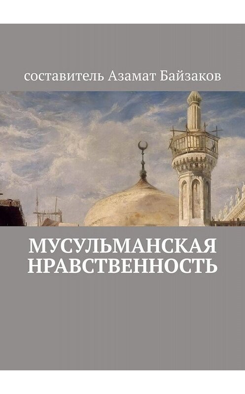 Обложка книги «Мусульманская нравственность» автора Азамата Байзакова. ISBN 9785449651761.