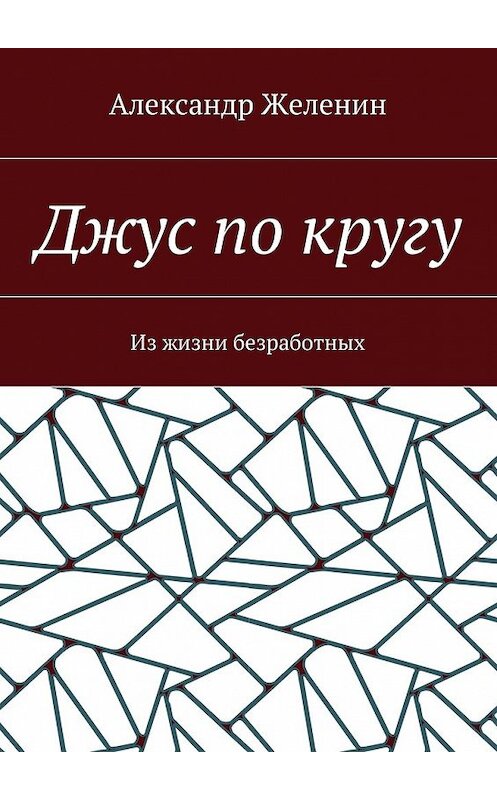 Обложка книги «Джус по кругу. Из жизни безработных» автора Александра Желенина. ISBN 9785448388446.