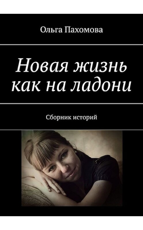 Обложка книги «Новая жизнь как на ладони. Сборник историй» автора Ольги Пахомовы. ISBN 9785447429874.