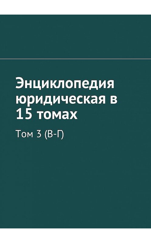 Обложка книги «Энциклопедия юридическая в 15 томах. Том 3 (В-Г)» автора Коллектива Авторова. ISBN 9785448577031.