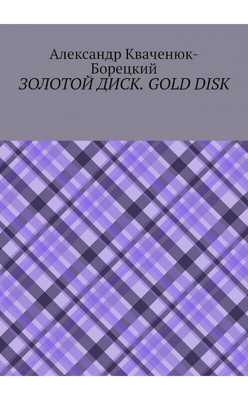 Обложка книги «Золотой диск. Gold disk» автора Александра Кваченюк-Борецкия. ISBN 9785449601490.