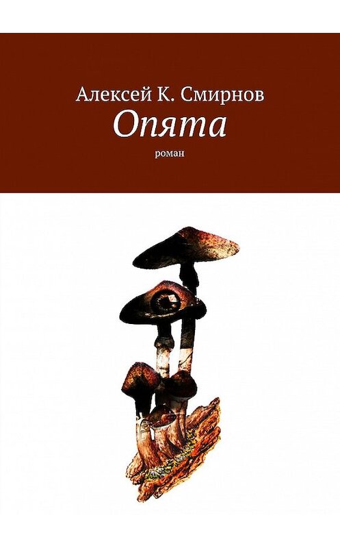 Обложка книги «Опята. Роман» автора Алексея Смирнова. ISBN 9785447413132.