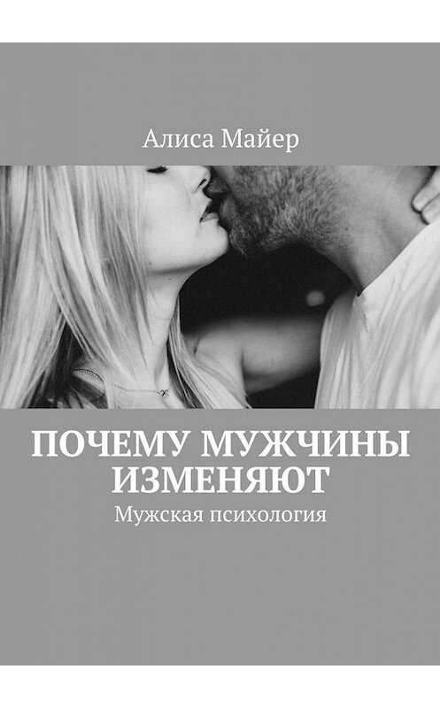 Обложка книги «Почему мужчины изменяют. Мужская психология» автора Алиси Майера. ISBN 9785449303776.