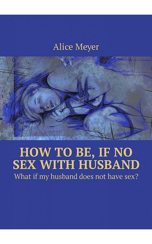 Обложка книги «How to be, if no sex with husband. What if my husband does not have sex?» автора Alice Meyer. ISBN 9785449309099.