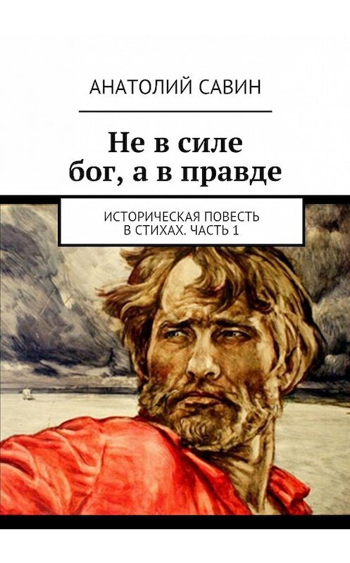 Обложка книги «Не в силе бог, а в правде. Историческая повесть в стихах. Часть 1» автора Анатолия Савина. ISBN 9785449021274.