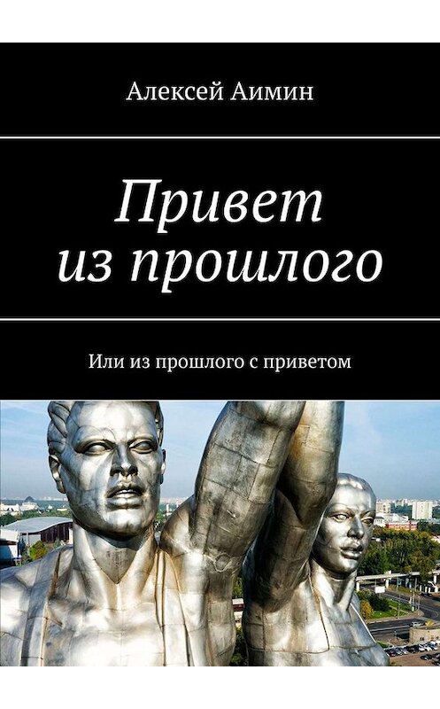 Обложка книги «Привет из прошлого. Или из прошлого с приветом» автора Алексея Аимина. ISBN 9785449691682.