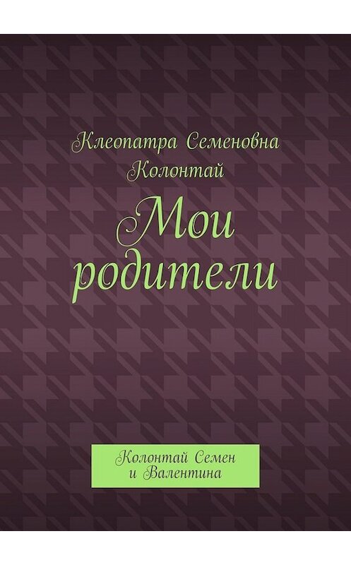 Обложка книги «Мои родители. Колонтай Семен и Валентина» автора Клеопатры Колонтая. ISBN 9785449658661.