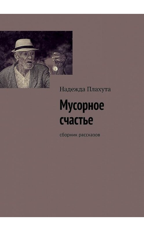 Обложка книги «Мусорное счастье. Сборник рассказов» автора Надежды Плахуты. ISBN 9785449883322.