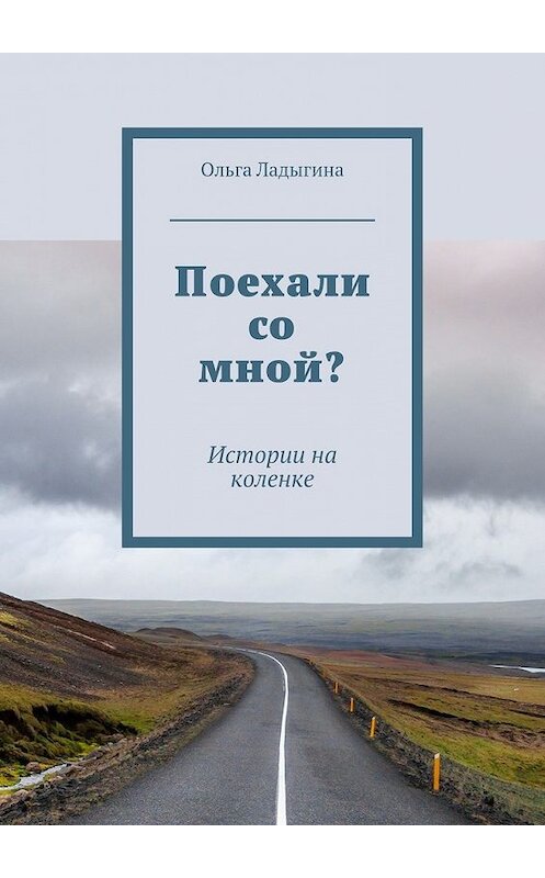 Обложка книги «Поехали со мной? Истории на коленке» автора Ольги Ладыгины. ISBN 9785448373145.