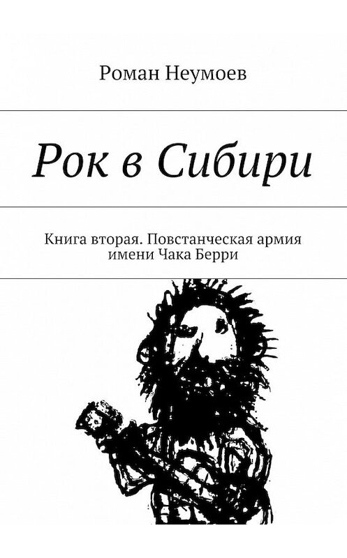 Обложка книги «Рок в Сибири. Книга вторая. Повстанческая армия имени Чака Берри» автора Романа Неумоева. ISBN 9785447471224.