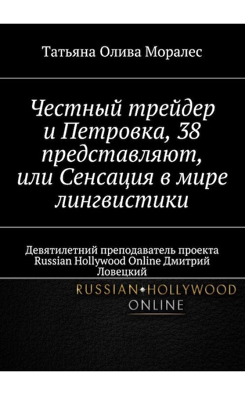 Обложка книги «Честный трейдер и Петровка, 38 представляют, или Сенсация в мире лингвистики. Девятилетний преподаватель проекта Russian Hollywood Online Дмитрий Ловецкий» автора Татьяны Оливы Моралес. ISBN 9785448369711.