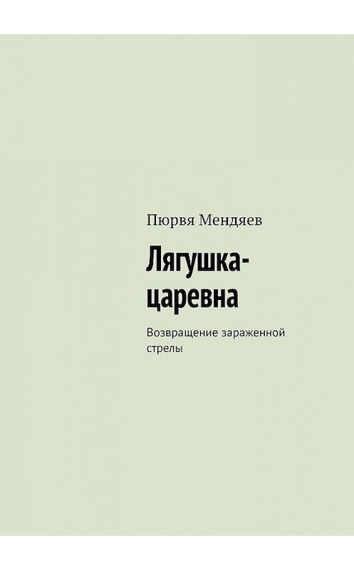 Обложка книги «Лягушка-царевна. Возвращение зараженной стрелы» автора Пюрви Мендяева. ISBN 9785449899750.