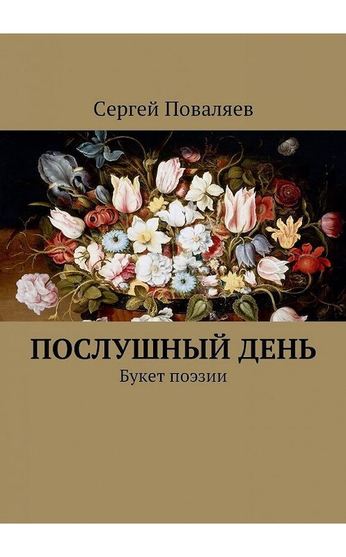 Обложка книги «Послушный день. Букет поэзии» автора Сергея Поваляева. ISBN 9785449041043.